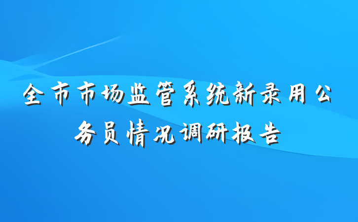 全市市场监管系统新录用公务员情况调研报告