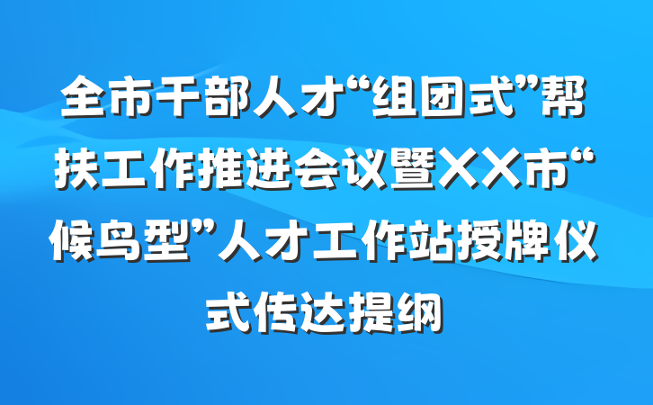 全市干部人才“组团式”帮扶工作推进会议暨XX市“候鸟型”人才工作站授牌仪式传达提纲