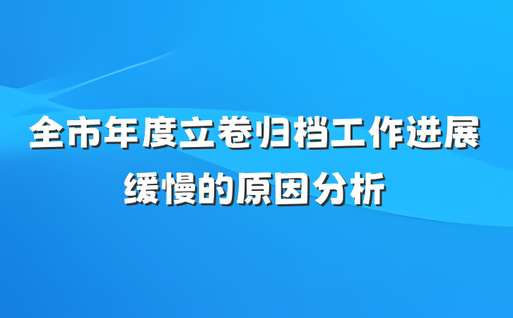 全市年度立卷归档工作进展缓慢的原因分析