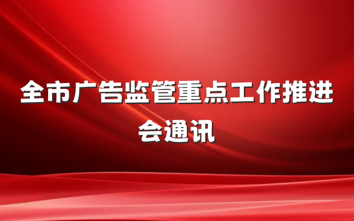 全市广告监管重点工作推进会通讯