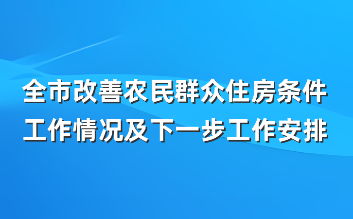全市改善农民群众住房条件工作情况及下一步工作安排