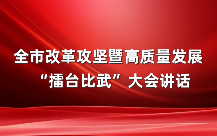 全市改革攻坚暨高质量发展“擂台比武”大会讲话