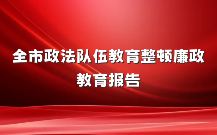 全市政法队伍教育整顿廉政教育报告