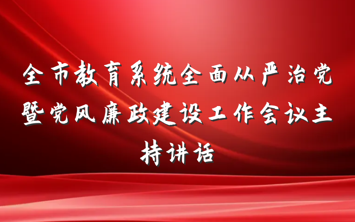 全市教育系统全面从严治党暨党风廉政建设工作会议主持讲话