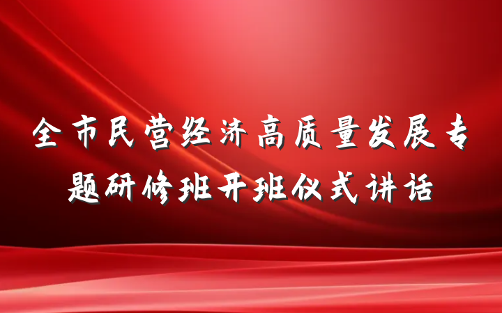 全市民营经济高质量发展专题研修班开班仪式讲话