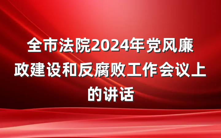 全市法院2024年党风廉政建设和反腐败工作会议上的讲话