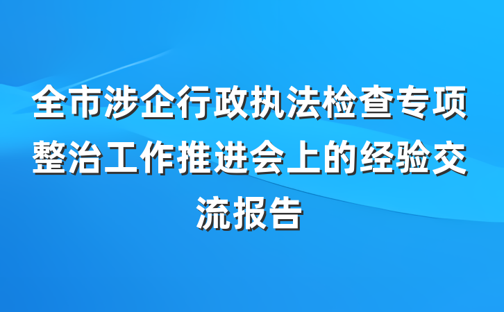 全市涉企行政执法检查专项整治工作推进会上的经验交流报告