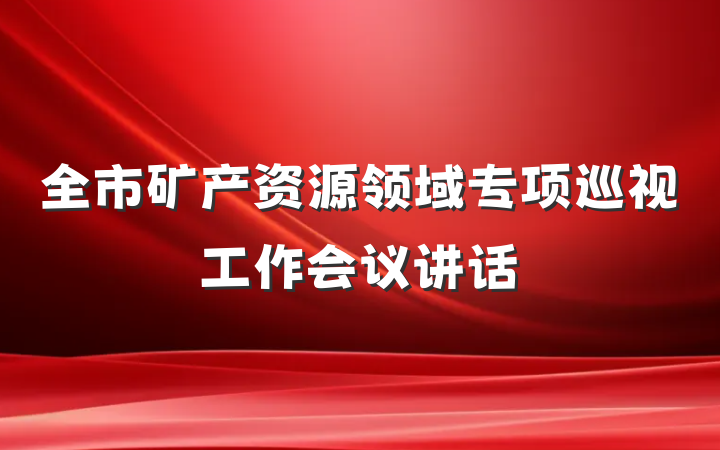 全市矿产资源领域专项巡视工作会议讲话
