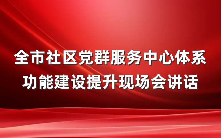 全市社区党群服务中心体系功能建设提升现场会讲话