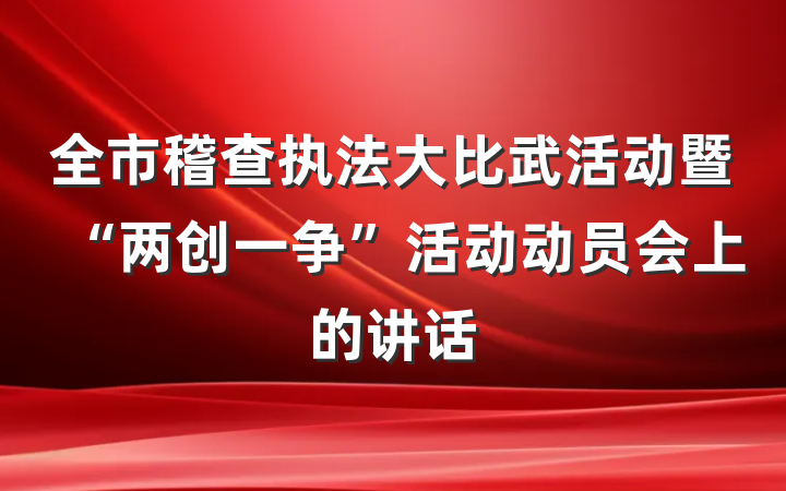 全市稽查执法大比武活动暨“两创一争”活动动员会上的讲话