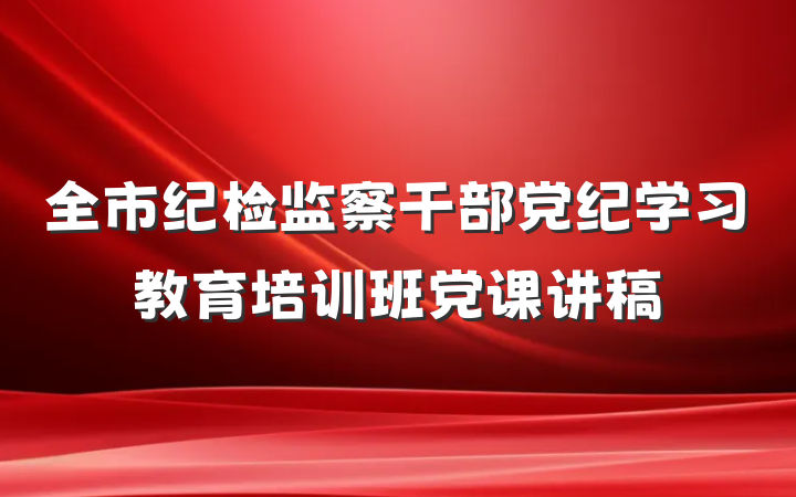 全市纪检监察干部党纪学习教育培训班党课讲稿