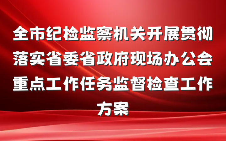 全市纪检监察机关开展贯彻落实省委省政府现场办公会重点工作任务监督检查工作方案