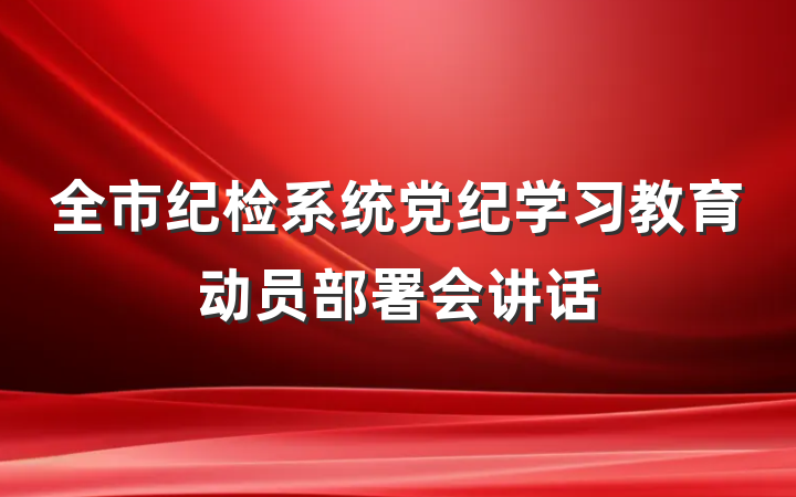 全市纪检系统党纪学习教育动员部署会讲话