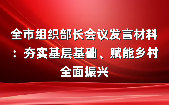 全市组织部长会议发言材料：夯实基层基础、赋能乡村全面振兴