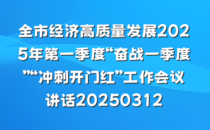全市经济高质量发展2025年第一季度“奋战一季度”“冲刺开门红”工作会议讲话20250312