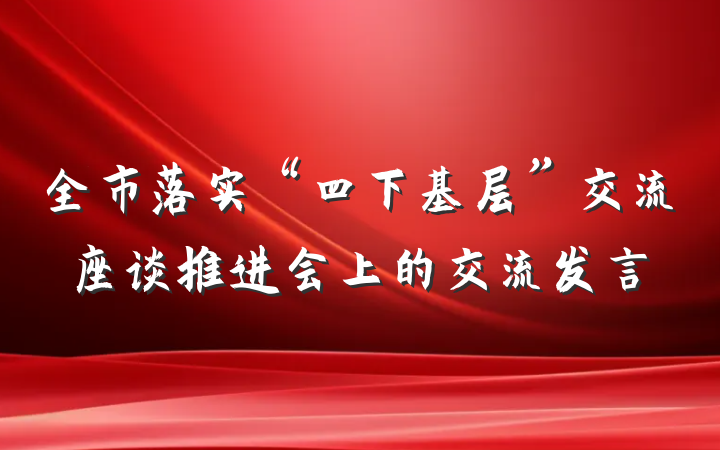 全市落实“四下基层”交流座谈推进会上的交流发言