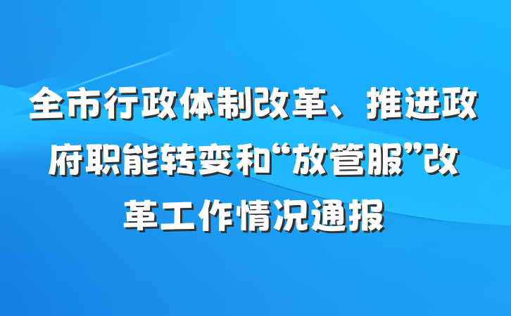 全市行政体制改革、推进政府职能转变和“放管服”改革工作情况通报