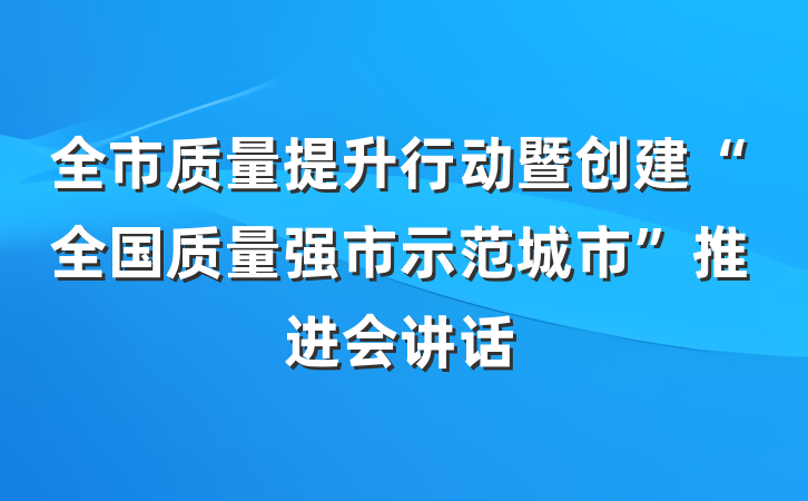 全市质量提升行动暨创建“全国质量强市示范城市”推进会讲话
