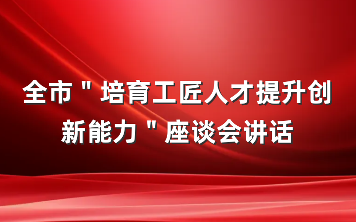 全市＂培育工匠人才提升创新能力＂座谈会讲话