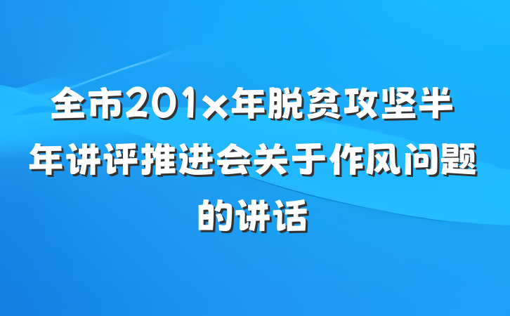 全市201x年脱贫攻坚半年讲评推进会关于作风问题的讲话