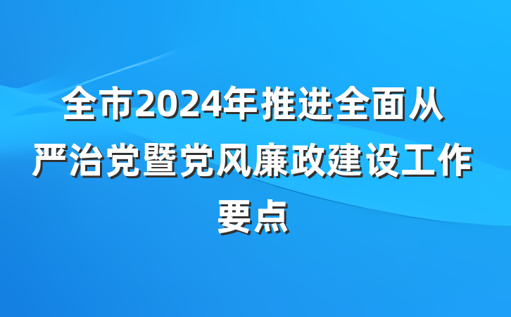 全市2024年推进全面从严治党暨党风廉政建设工作要点