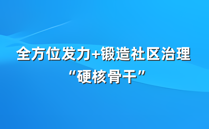 全方位发力+锻造社区治理“硬核骨干”