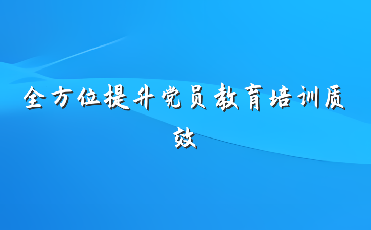 全方位提升党员教育培训质效