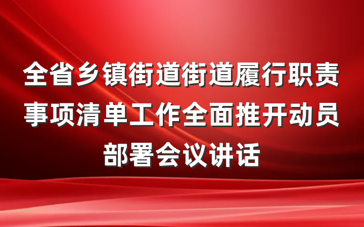 全省乡镇街道街道履行职责事项清单工作全面推开动员部署会议讲话