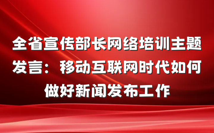 全省宣传部长网络培训主题发言：移动互联网时代如何做好新闻发布工作