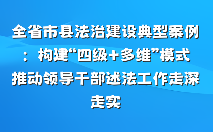全省市县法治建设典型案例：构建“四级+多维”模式推动领导干部述法工作走深走实