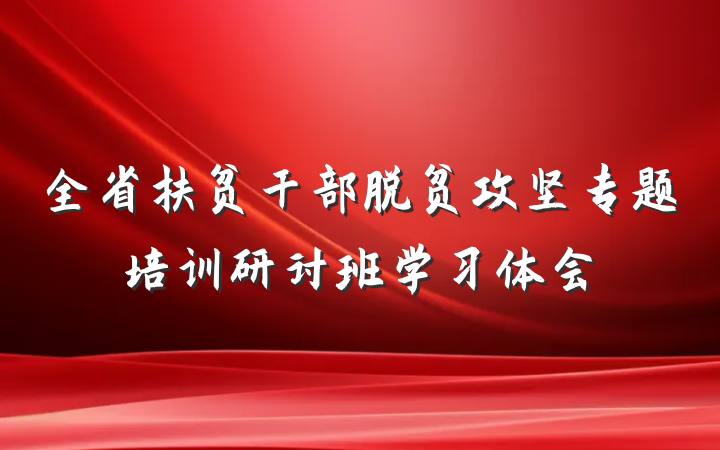 全省扶贫干部脱贫攻坚专题培训研讨班学习体会