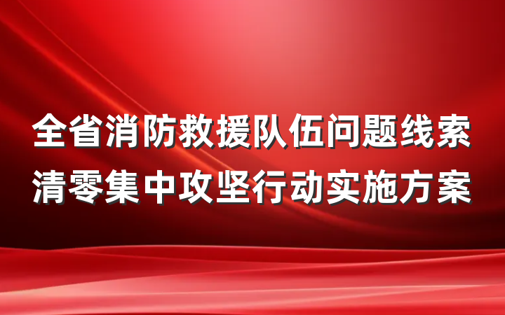 全省消防救援队伍问题线索清零集中攻坚行动实施方案