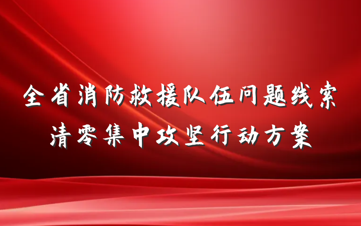 全省消防救援队伍问题线索清零集中攻坚行动方案