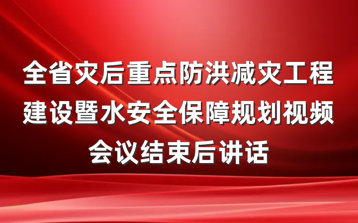 全省灾后重点防洪减灾工程建设暨水安全保障规划视频会议结束后讲话