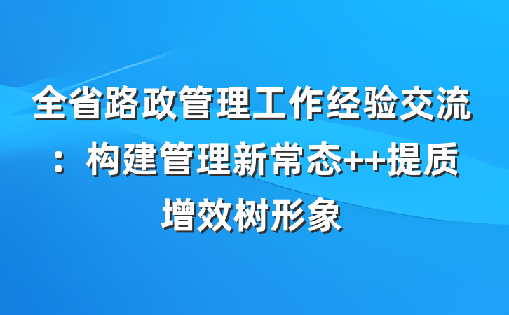 全省路政管理工作经验交流：构建管理新常态  提质增效树形象