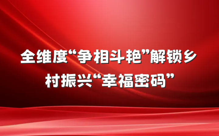 全维度“争相斗艳”解锁乡村振兴“幸福密码”