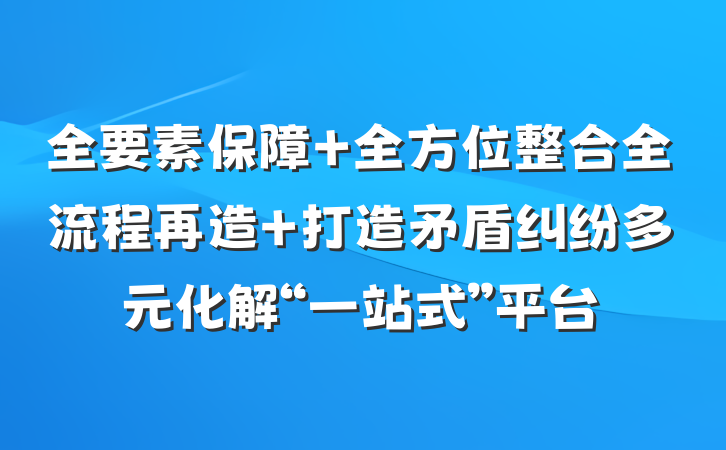 全要素保障 全方位整合全流程再造 打造矛盾纠纷多元化解“一站式”平台