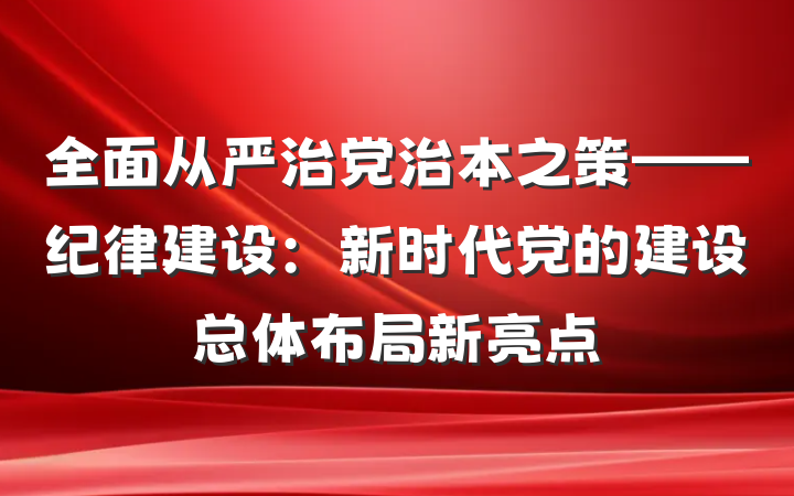 全面从严治党治本之策——纪律建设：新时代党的建设总体布局新亮点