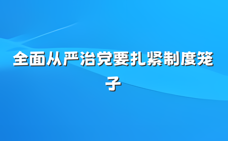 全面从严治党要扎紧制度笼子