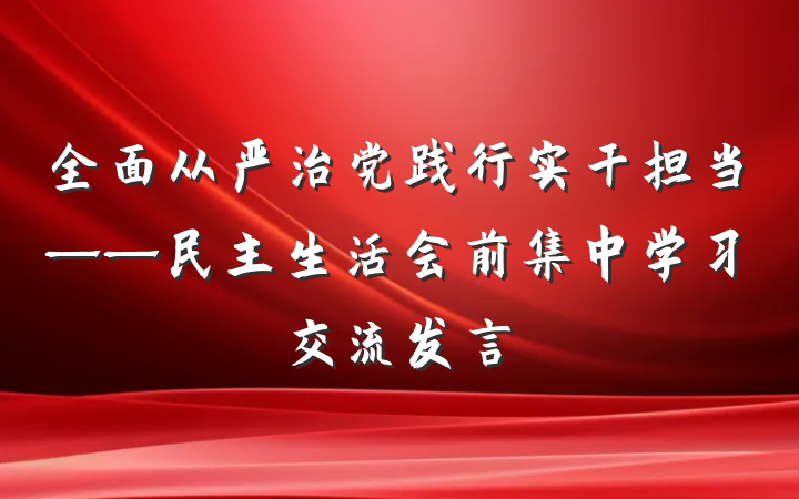 全面从严治党践行实干担当——民主生活会前集中学习交流发言