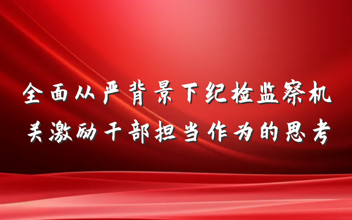 全面从严背景下纪检监察机关激励干部担当作为的思考