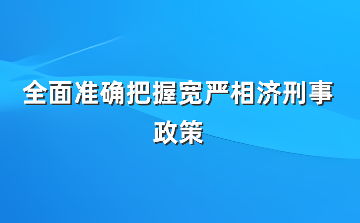全面准确把握宽严相济刑事政策