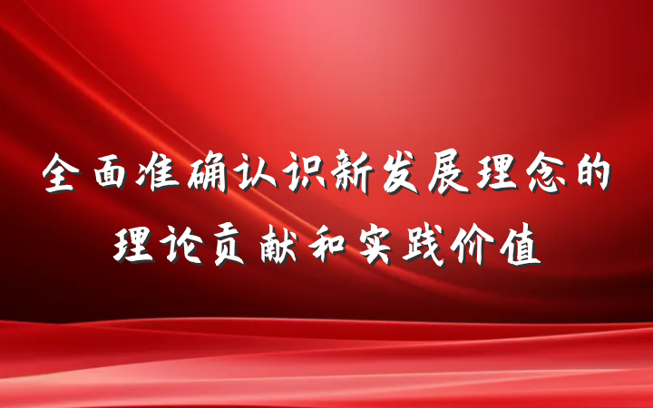 全面准确认识新发展理念的理论贡献和实践价值