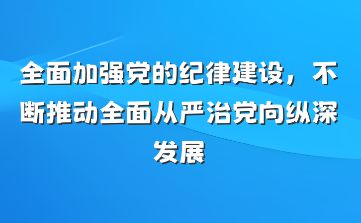 全面加强党的纪律建设，不断推动全面从严治党向纵深发展