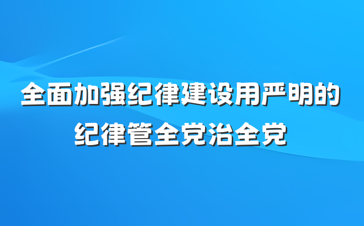 全面加强纪律建设用严明的纪律管全党治全党