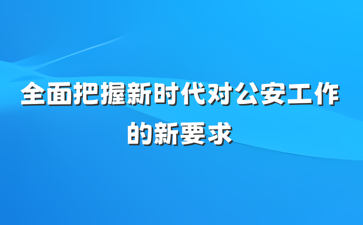 全面把握新时代对公安工作的新要求
