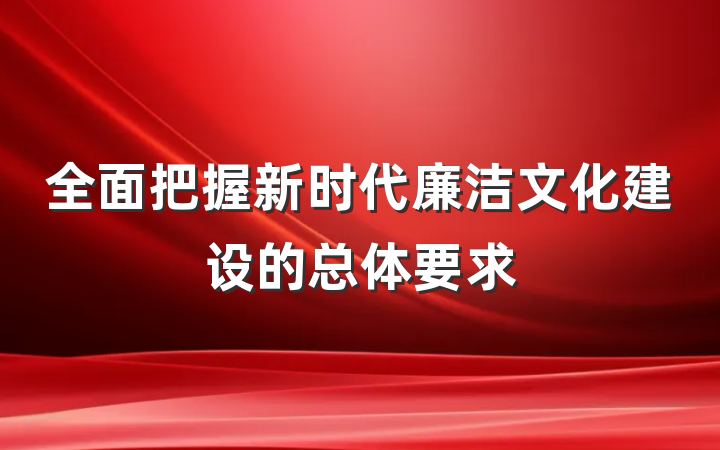 全面把握新时代廉洁文化建设的总体要求