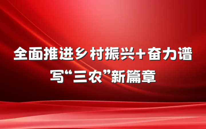 全面推进乡村振兴 奋力谱写“三农”新篇章