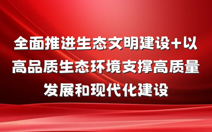 全面推进生态文明建设 以高品质生态环境支撑高质量发展和现代化建设