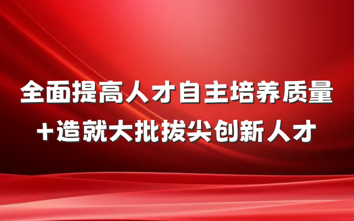 全面提高人才自主培养质量 造就大批拔尖创新人才